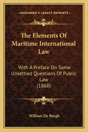 The Elements Of Maritime International Law: With A Preface On Some Unsettled Questions Of Public Law (1868)