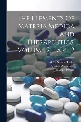 The Elements Of Materia Medica And Therapeutics, Volume 2, Part 2 - Pereira, Jonathan, and Alfred Swaine Taylor (Creator), and George Owen Rees (Creator)
