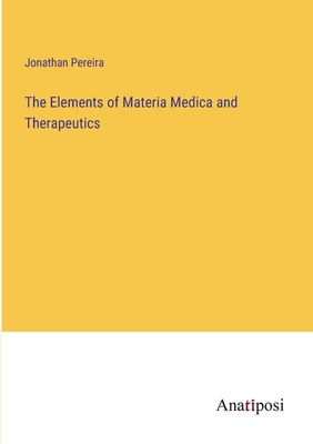 The Elements of Materia Medica and Therapeutics - Pereira, Jonathan