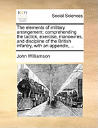 The Elements of Military Arrangement; Comprehending the Tactick, Exercise, Manoevres, and Discipline of the British Infantry, With an Appendix,