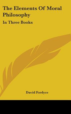 The Elements Of Moral Philosophy: In Three Books - Fordyce, David
