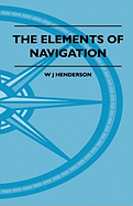 The Elements of Navigation - A Short and Complete Explanation of the Standard Mathods of Finding the Position of a Ship at Sea and the Course to Be Steered. Designed for the Instruction of Beginners