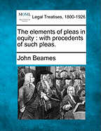 The Elements of Pleas in Equity: With Precedents of Such Pleas. - Beames, John