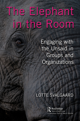 The Elephant in the Room: Engaging with the Unsaid in Groups and Organizations - Svalgaard, Lotte