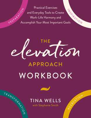 The Elevation Approach Workbook: Practical Exercises and Everyday Tools to Create Work-Life Harmony and Accomplish Your Most Important Goals - Wells, Tina, and Smith, Stephanie