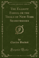 The Elliott Family, or the Trials of New-York Seamstresses (Classic Reprint)