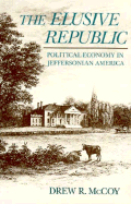 The Elusive Republic: Political Economy in Jeffersonia Ameria: Political Economy in Jeffersonian America - McCoy, Drew R