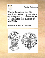 The Embassador and his Functions: Written by Monsieur de Wicquefort, ... In two Books. ... Translated Into English by Mr. Digby