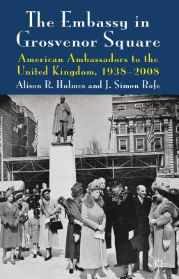 The Embassy in Grosvenor Square: American Ambassadors to the United Kingdom, 1938-2008 - Holmes, Alison R., and Rofe, J.