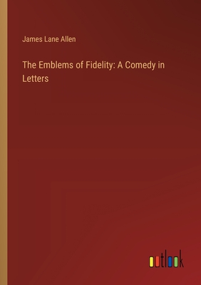The Emblems of Fidelity: A Comedy in Letters - Allen, James Lane
