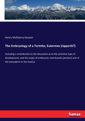 The Embryology of a Termite, Eutermes (rippertii?): Including a contribution to the discussion as to the primitive type of development, and the origin of embryonic membrands [amnion] and of the mesoderm in the Insecta - Knower, Henry McElderry