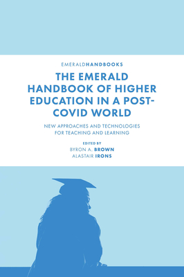 The Emerald Handbook of Higher Education in a Post-Covid World: New Approaches and Technologies for Teaching and Learning - Brown, Byron A, Professor (Editor), and Irons, Alastair, Professor (Editor)