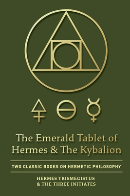 The Emerald Tablet of Hermes & The Kybalion: Two Classic Books on Hermetic Philosophy - Trismegistus, Hermes, and Three Initiates, The