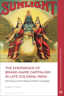 The Emergence of Brand-Name Capitalism in Late Colonial India: Advertising and the Making of Modern Conjugality - Haynes, Douglas E, and Nair, Janaki (Editor), and Sinha, Mrinalini (Editor)