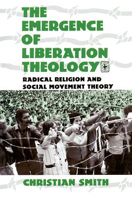 The Emergence of Liberation Theology: Radical Religion and Social Movement Theory - Smith, Christian