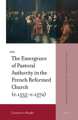 The Emergence of Pastoral Authority in the French Reformed Church (C.1555-C.1572) - Braghi, Gianmarco