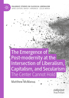 The Emergence of Post-modernity at the Intersection of  Liberalism, Capitalism, and Secularism: The Center Cannot Hold - McManus, Matthew