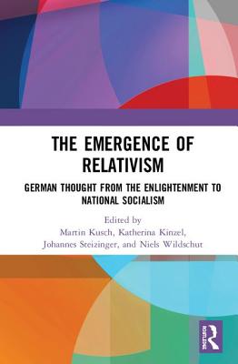 The Emergence of Relativism: German Thought from the Enlightenment to National Socialism - Kusch, Martin (Editor), and Kinzel, Katherina (Editor), and Steizinger, Johannes (Editor)