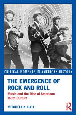 The Emergence of Rock and Roll: Music and the Rise of American Youth Culture - Hall, Mitchell K