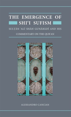The Emergence of Shi'i Sufism: Sultan 'Ali Shah Gunabadi and His Commentary on the Qur'an - Cancian, Alessandro