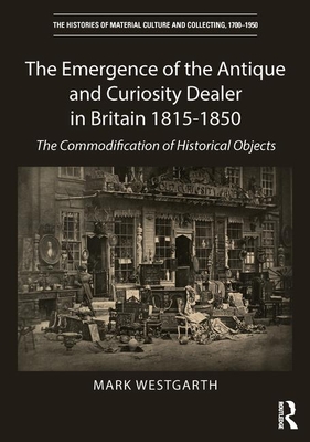 The Emergence of the Antique and Curiosity Dealer in Britain 1815-1850: The Commodification of Historical Objects - Westgarth, Mark