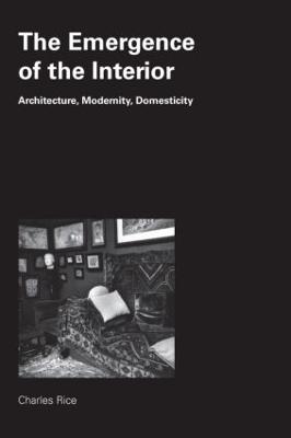 The Emergence of the Interior: Architecture, Modernity, Domesticity - Rice, Charles