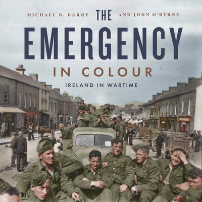 The Emergency in Colour: Ireland in Wartime - Barry, Michael B, and O'Byrne, John