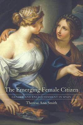 The Emerging Female Citizen: Gender and Enlightenment in Spain Volume 53 - Smith, Theresa Ann