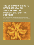 The Emigrant's Guide to Upper Canada; Or, Sketches of the Present State of That Province: Collected from a Residence Therein During the Years 1817, 1818, 1819, Interspersed with Reflections