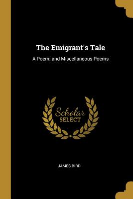The Emigrant's Tale: A Poem; and Miscellaneous Poems - Bird, James