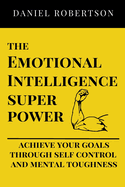 The Emotional Intelligence Super Power: Live your best life, greater professional achievement, happier relationships and achieving your goals through self control and mental toughness