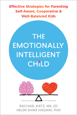The Emotionally Intelligent Child: Effective Strategies for Parenting Self-Aware, Cooperative, and Well-Balanced Kids - Katz, Rachael, MS, Ed, and Hadani, Helen Shwe, PhD