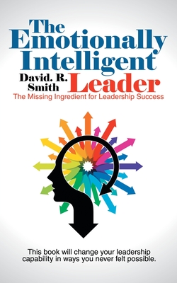 The Emotionally Intelligent Leader: The Missing Ingredient for Leadership Success - Smith, David R