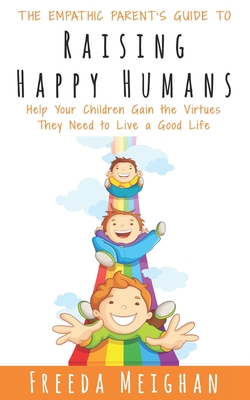 The Empathic Parent's Guide to Raising Happy Humans: Help Your Children Gain the Virtues They Need to Live a Good Life - Meighan, Freeda