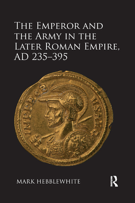 The Emperor and the Army in the Later Roman Empire, AD 235-395 - Hebblewhite, Mark