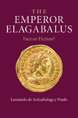 The Emperor Elagabalus: Fact or Fiction? - de Arrizabalaga y Prado, Leonardo