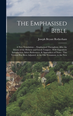 The Emphasised Bible: A New Translation ... Emphasised Throughout After the Idioms of the Hebrew and Greek Tongues: With Expository Introduction, Select References, & Appendices of Notes: This Version has Been Adjusted, in the Old Testament, to the New - Rotherham, Joseph Bryant