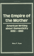 The Empire of the Mother: American Writing about Domesticity, 1830-1860