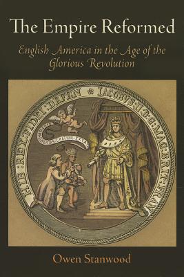 The Empire Reformed: English America in the Age of the Glorious Revolution - Stanwood, Owen