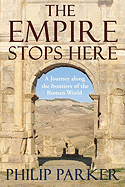 The Empire Stops Here: A Journey Along the Frontiers of the Roman World - Parker, Philip