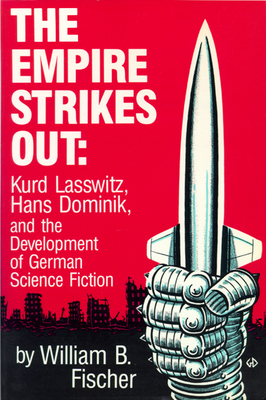 The Empire Strikes Out: Kurd Lasswitz, Hans Dominik, and the Development of German Science Fiction - Fischer, William B