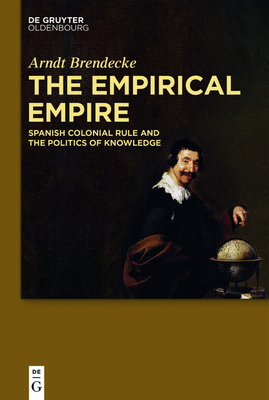 The Empirical Empire: Spanish Colonial Rule and the Politics of Knowledge - Brendecke, Arndt