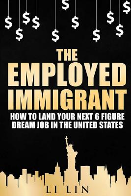 The Employed Immigrant: How to Land Your Next 6 Figure Dream Job in the United States - Zhang, Peng, and Howard, Esther, and Johnson, Queenie