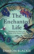 The Enchanted Life: Reclaiming the Magic and Wisdom of the Natural World