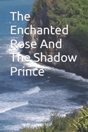 The Enchanted Rose And The Shadow Prince: A Forbidden Love