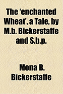 The 'Enchanted Wheat', a Tale, by M.B. Bickerstaffe and S.B.P.