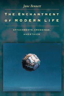The Enchantment of Modern Life: Attachments, Crossings, and Ethics - Bennett, Jane