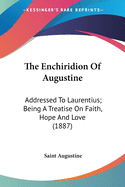 The Enchiridion Of Augustine: Addressed To Laurentius; Being A Treatise On Faith, Hope And Love (1887)