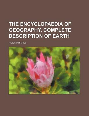 The Encyclopaedia of Geography, Complete Description of Earth - Murray, Hugh, Dr., M.A