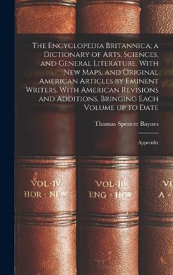 The Encyclopedia Britannica; a Dictionary of Arts, Sciences, and General Literature. With new Maps, and Original American Articles by Eminent Writers. With American Revisions and Additions, Bringing Each Volume up to Date: Appendix - Baynes, Thomas Spencer